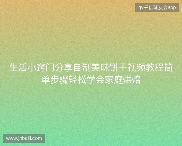 生活小窍门分享自制美味饼干视频教程简单步骤轻松学会家庭烘焙