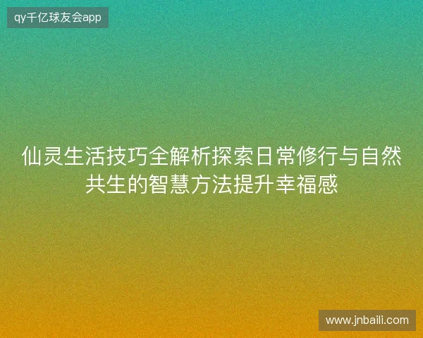 仙灵生活技巧全解析探索日常修行与自然共生的智慧方法提升幸福感