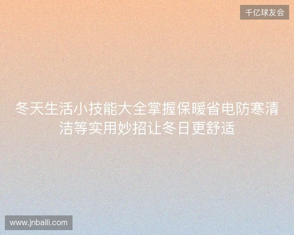冬天生活小技能大全掌握保暖省电防寒清洁等实用妙招让冬日更舒适