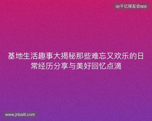 基地生活趣事大揭秘那些难忘又欢乐的日常经历分享与美好回忆点滴