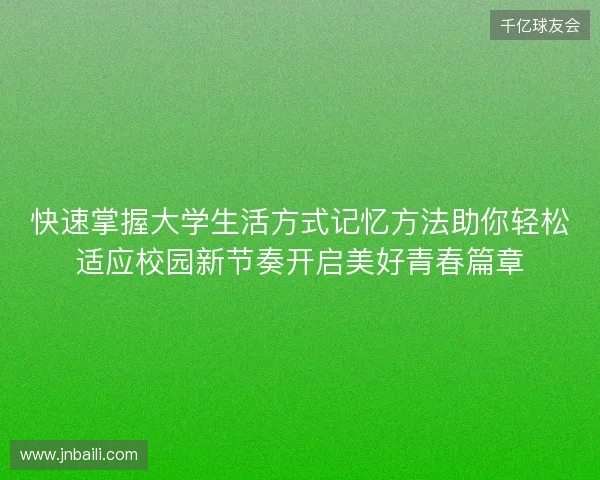 快速掌握大学生活方式记忆方法助你轻松适应校园新节奏开启美好青春篇章